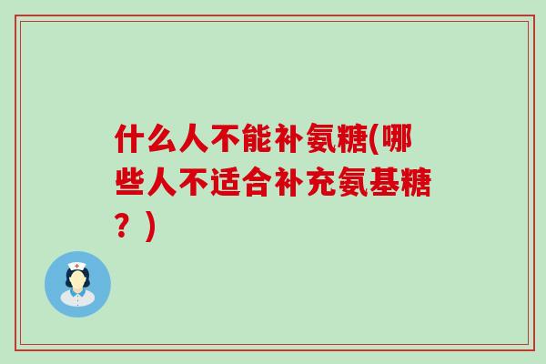 什么人不能补氨糖(哪些人不适合补充氨基糖？)