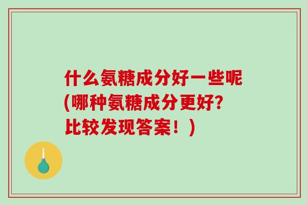什么氨糖成分好一些呢(哪种氨糖成分更好？比较发现答案！)