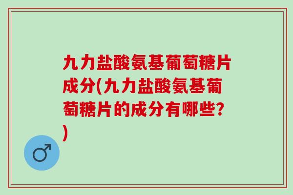九力盐酸氨基葡萄糖片成分(九力盐酸氨基葡萄糖片的成分有哪些？)