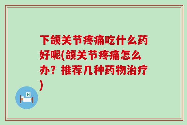 下颌关节疼痛吃什么药好呢(颌关节疼痛怎么办？推荐几种药物治疗)