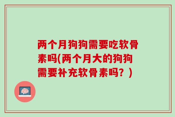 两个月狗狗需要吃软骨素吗(两个月大的狗狗需要补充软骨素吗？)