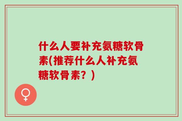什么人要补充氨糖软骨素(推荐什么人补充氨糖软骨素？)