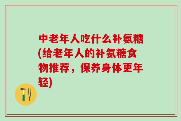 中老年人吃什么补氨糖(给老年人的补氨糖食物推荐，保养身体更年轻)