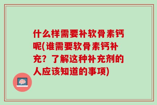 什么样需要补软骨素钙呢(谁需要软骨素钙补充？了解这种补充剂的人应该知道的事项)