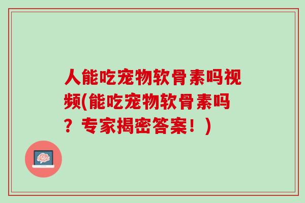 人能吃宠物软骨素吗视频(能吃宠物软骨素吗?专家揭密答案!) 人能吃宠物软骨素吗视频(能吃宠物软骨素吗?专家揭密答案!)