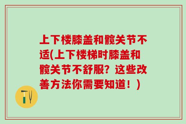 上下楼膝盖和髋关节不适(上下楼梯时膝盖和髋关节不舒服？这些改善方法你需要知道！)
