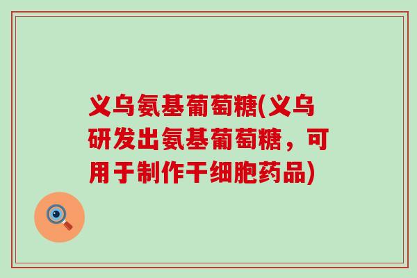 义乌氨基葡萄糖(义乌研发出氨基葡萄糖，可用于制作干细胞药品)