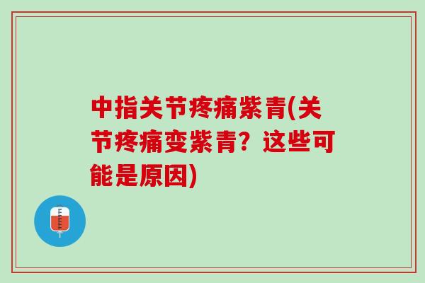 中指关节疼痛紫青(关节疼痛变紫青？这些可能是原因)