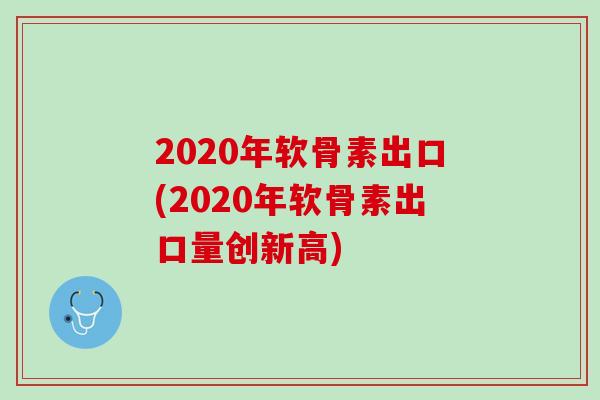 2020年软骨素出口(2020年软骨素出口量创新高)