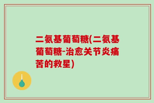 二氨基葡萄糖(二氨基葡萄糖-治愈关节炎痛苦的救星)