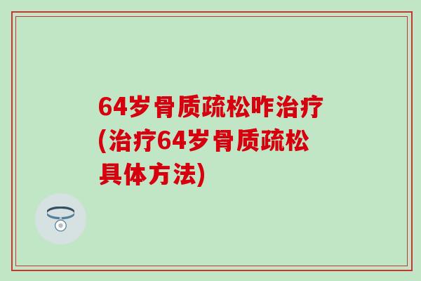 64岁骨质疏松咋治疗(治疗64岁骨质疏松具体方法)