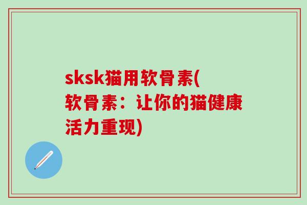 sksk猫用软骨素(软骨素：让你的猫健康活力重现)
