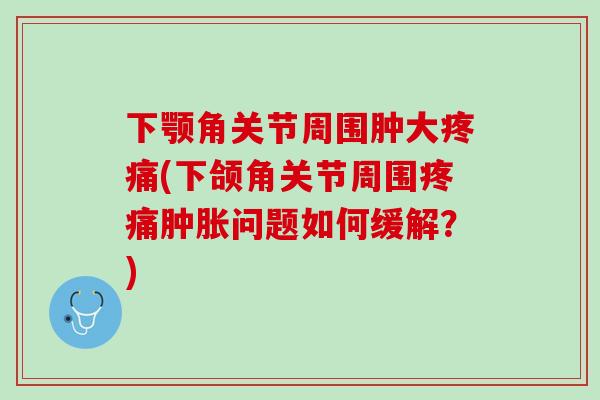 下颚角关节周围肿大疼痛(下颌角关节周围疼痛肿胀问题如何缓解？)