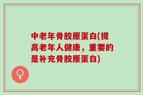 中老年骨胶原蛋白(提高老年人健康，重要的是补充骨胶原蛋白)