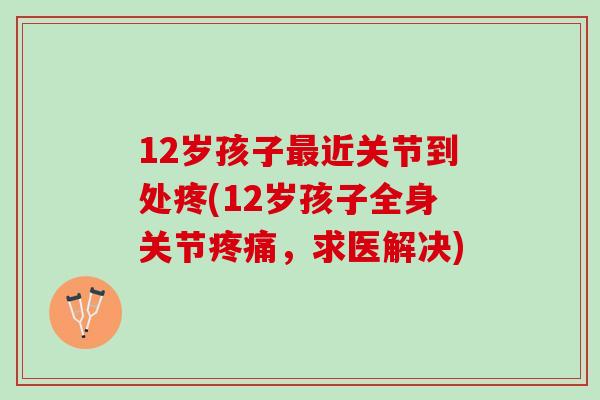 12岁孩子最近关节到处疼(12岁孩子全身关节疼痛，求医解决)