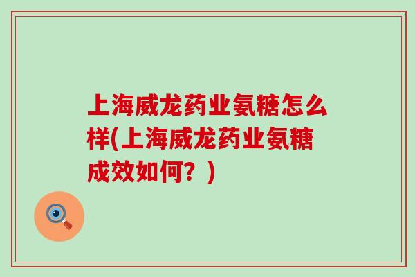 上海威龙药业氨糖怎么样(上海威龙药业氨糖成效如何？)