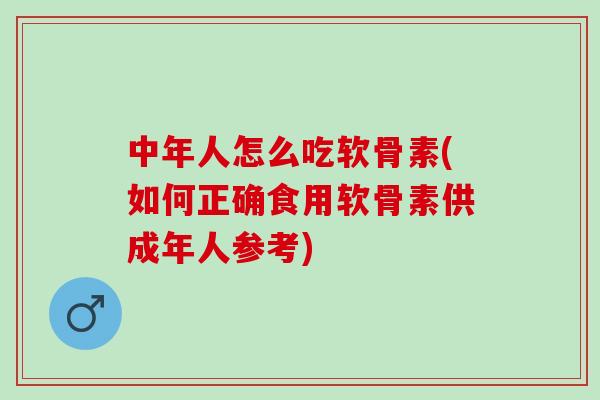中年人怎么吃软骨素(如何正确食用软骨素供成年人参考)