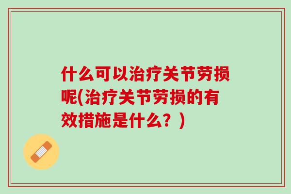 什么可以治疗关节劳损呢(治疗关节劳损的有效措施是什么？)