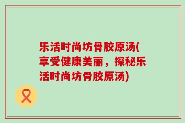 乐活时尚坊骨胶原汤(享受健康美丽，探秘乐活时尚坊骨胶原汤)