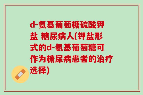 d-氨基葡萄糖硫酸钾盐 糖尿病人(钾盐形式的d-氨基葡萄糖可作为糖尿病患者的治疗选择)