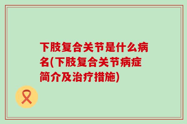 下肢复合关节是什么病名(下肢复合关节病症简介及治疗措施)