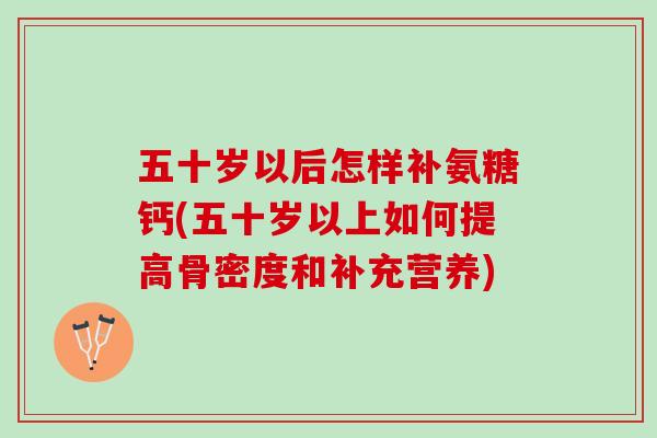 五十岁以后怎样补氨糖钙(五十岁以上如何提高骨密度和补充营养)