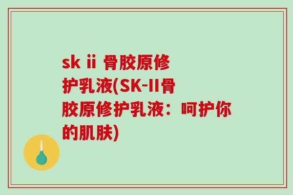 sk ii 骨胶原修护乳液(SK-II骨胶原修护乳液：呵护你的肌肤)