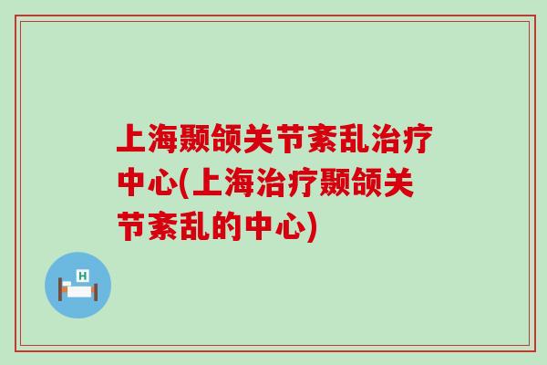 上海颞颌关节紊乱治疗中心(上海治疗颞颌关节紊乱的中心)
