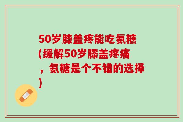 50岁膝盖疼能吃氨糖(缓解50岁膝盖疼痛，氨糖是个不错的选择)
