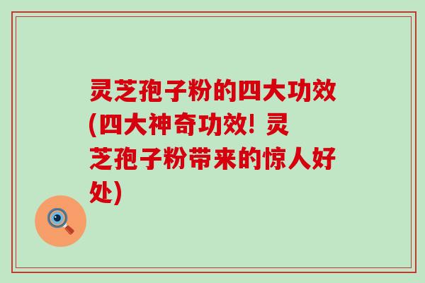 灵芝孢子粉的四大功效(四大神奇功效! 灵芝孢子粉带来的惊人好处) 灵芝孢子粉的四大功效(四大神奇功效! 灵芝孢子粉带来的惊人好处)