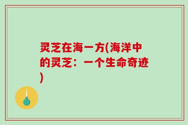 灵芝在海一方(海洋中的灵芝：一个生命奇迹)
