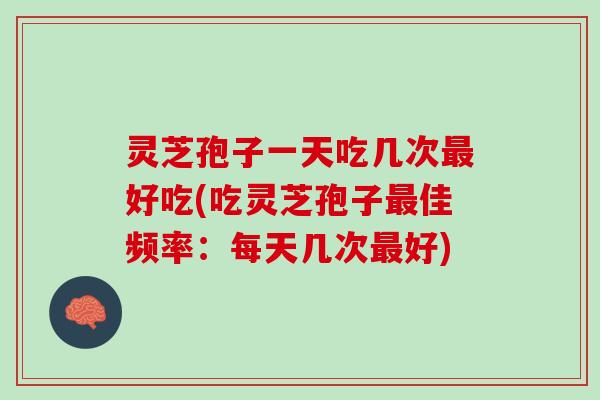 灵芝孢子一天吃几次最好吃(吃灵芝孢子最佳频率：每天几次最好)