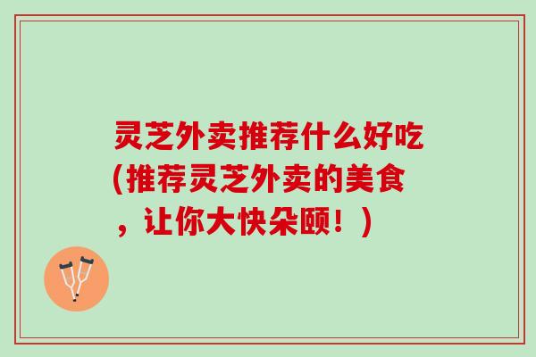 灵芝外卖推荐什么好吃(推荐灵芝外卖的美食，让你大快朵颐！)