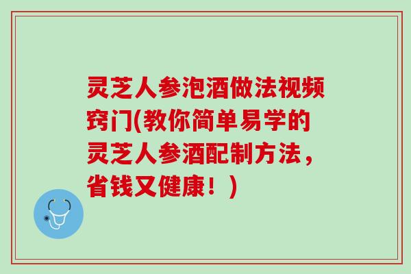 灵芝人参泡酒做法视频窍门(教你简单易学的灵芝人参酒配制方法，省钱又健康！)