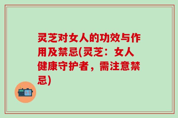 灵芝对女人的功效与作用及禁忌(灵芝：女人健康守护者，需注意禁忌)