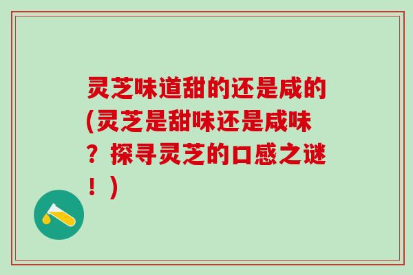 灵芝味道甜的还是咸的(灵芝是甜味还是咸味？探寻灵芝的口感之谜！)