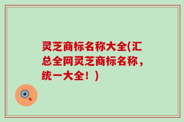 灵芝商标名称大全(汇总全网灵芝商标名称，统一大全！)