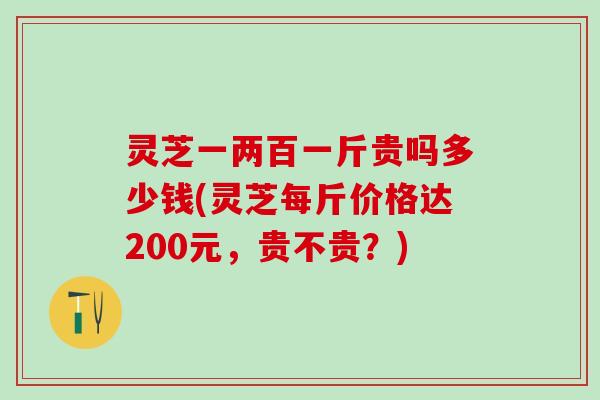 灵芝一两百一斤贵吗多少钱(灵芝每斤价格达200元，贵不贵？)