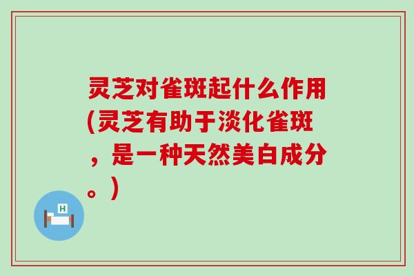 灵芝对雀斑起什么作用(灵芝有助于淡化雀斑，是一种天然美白成分。)
