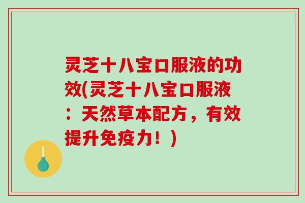 灵芝十八宝口服液的功效(灵芝十八宝口服液：天然草本配方，有效提升免疫力！)