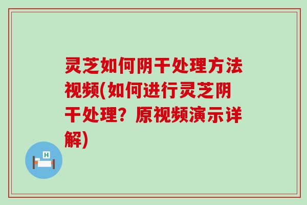 灵芝如何阴干处理方法视频(如何进行灵芝阴干处理？原视频演示详解)