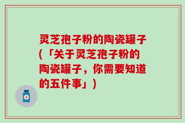 灵芝孢子粉的陶瓷罐子(「关于灵芝孢子粉的陶瓷罐子，你需要知道的五件事」)