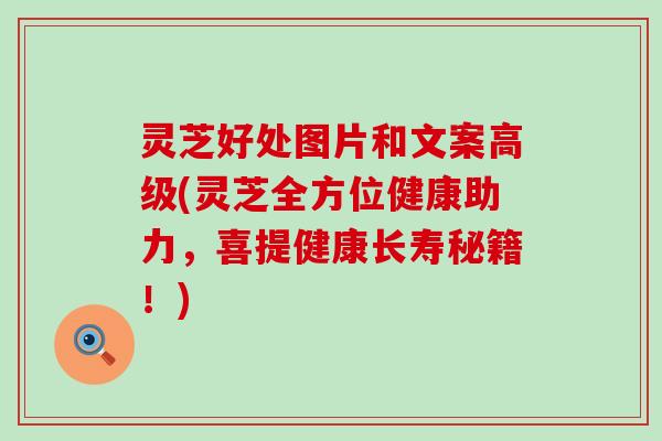 灵芝好处图片和文案高级(灵芝全方位健康助力，喜提健康长寿秘籍！)