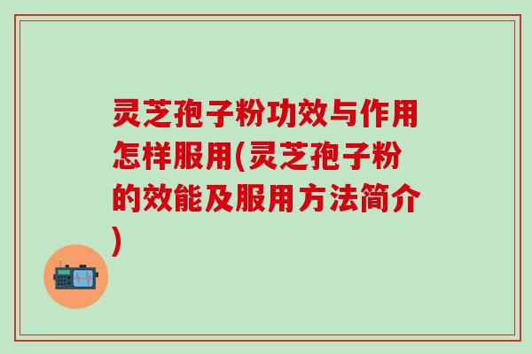 灵芝孢子粉功效与作用怎样服用(灵芝孢子粉的效能及服用方法简介)