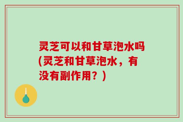 灵芝可以和甘草泡水吗(灵芝和甘草泡水，有没有副作用？)