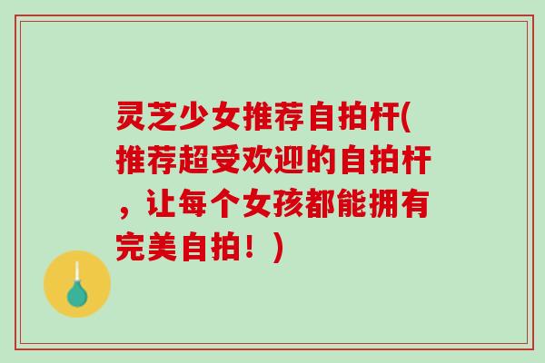 灵芝少女推荐自拍杆(推荐超受欢迎的自拍杆，让每个女孩都能拥有完美自拍！)