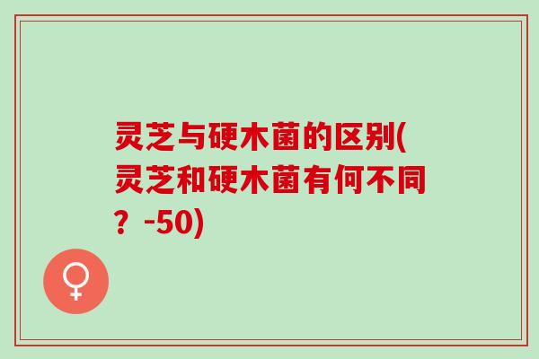 灵芝与硬木菌的区别(灵芝和硬木菌有何不同？-50)
