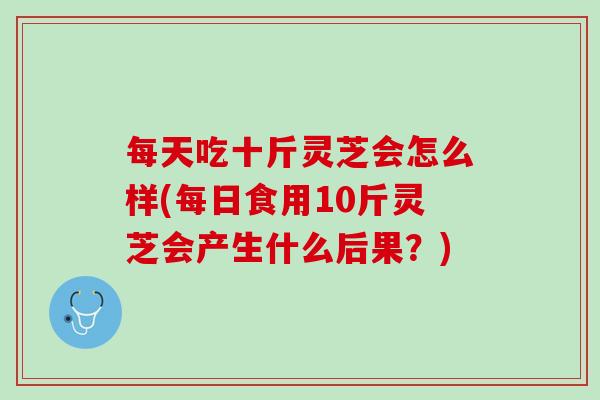每天吃十斤灵芝会怎么样(每日食用10斤灵芝会产生什么后果？)