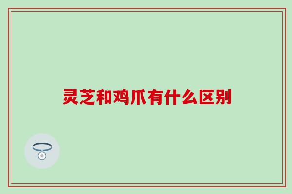 灵芝和鸡爪有什么区别
