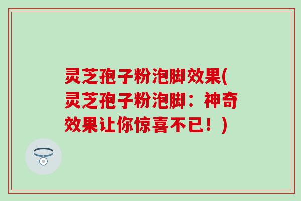 灵芝孢子粉泡脚效果(灵芝孢子粉泡脚：神奇效果让你惊喜不已！)